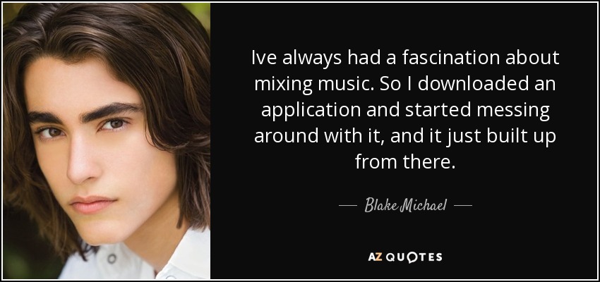 Ive always had a fascination about mixing music. So I downloaded an application and started messing around with it, and it just built up from there. - Blake Michael