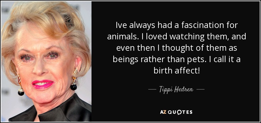 Ive always had a fascination for animals. I loved watching them, and even then I thought of them as beings rather than pets. I call it a birth affect! - Tippi Hedren