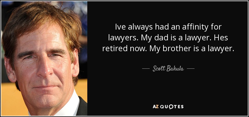 Ive always had an affinity for lawyers. My dad is a lawyer. Hes retired now. My brother is a lawyer. - Scott Bakula