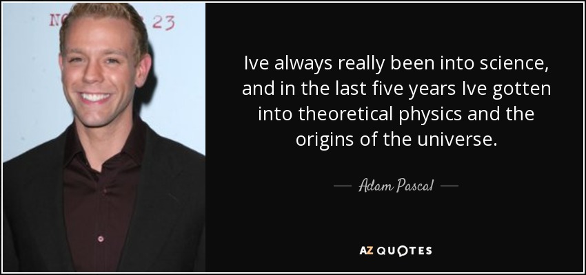 Ive always really been into science, and in the last five years Ive gotten into theoretical physics and the origins of the universe. - Adam Pascal