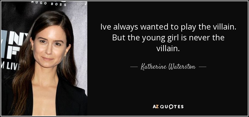 Ive always wanted to play the villain. But the young girl is never the villain. - Katherine Waterston