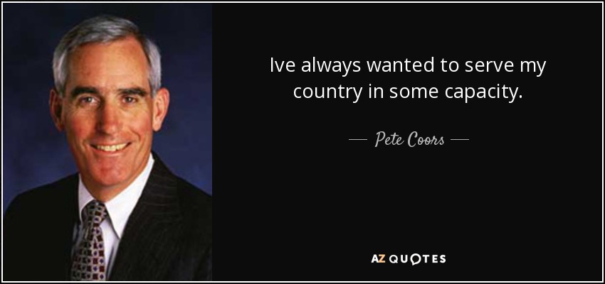 Ive always wanted to serve my country in some capacity. - Pete Coors