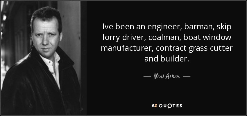 Ive been an engineer, barman, skip lorry driver, coalman, boat window manufacturer, contract grass cutter and builder. - Neal Asher