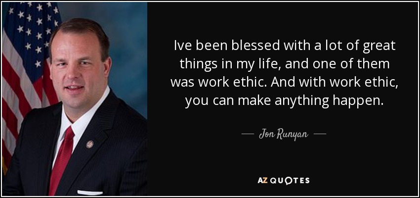 Ive been blessed with a lot of great things in my life, and one of them was work ethic. And with work ethic, you can make anything happen. - Jon Runyan