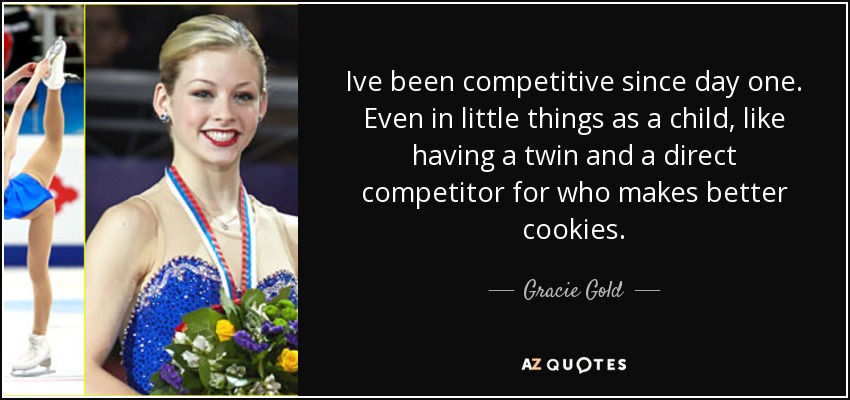 Ive been competitive since day one. Even in little things as a child, like having a twin and a direct competitor for who makes better cookies. - Gracie Gold