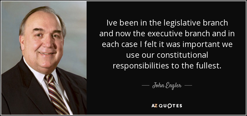 Ive been in the legislative branch and now the executive branch and in each case I felt it was important we use our constitutional responsibilities to the fullest. - John Engler