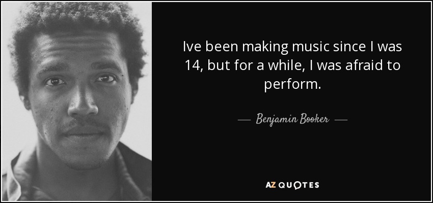 Ive been making music since I was 14, but for a while, I was afraid to perform. - Benjamin Booker