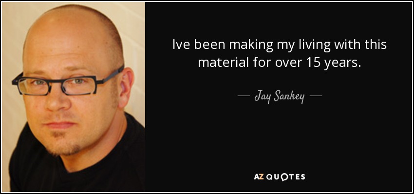 Ive been making my living with this material for over 15 years. - Jay Sankey