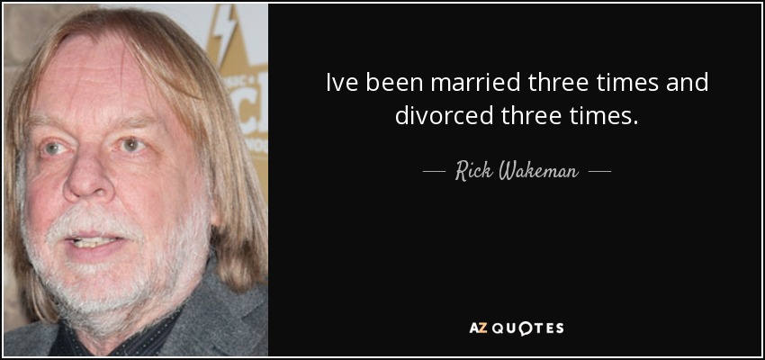 Ive been married three times and divorced three times. - Rick Wakeman