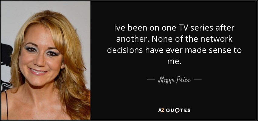 Ive been on one TV series after another. None of the network decisions have ever made sense to me. - Megyn Price