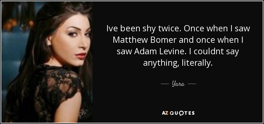 Ive been shy twice. Once when I saw Matthew Bomer and once when I saw Adam Levine. I couldnt say anything, literally. - Yara