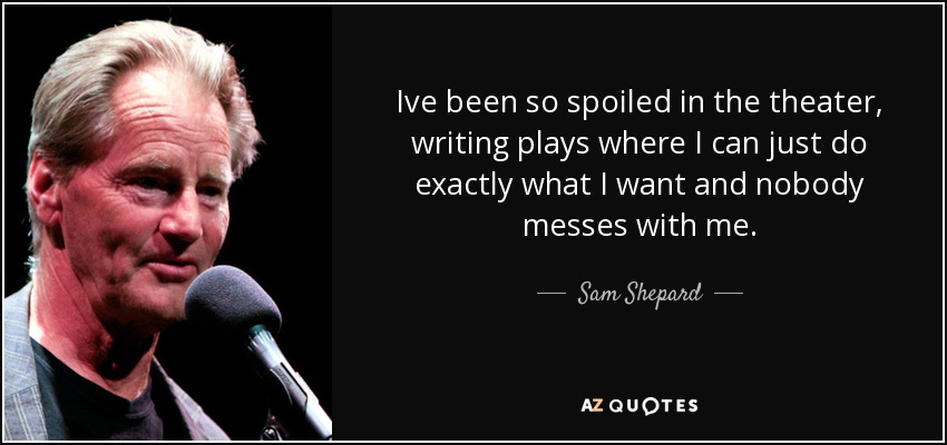 Ive been so spoiled in the theater, writing plays where I can just do exactly what I want and nobody messes with me. - Sam Shepard
