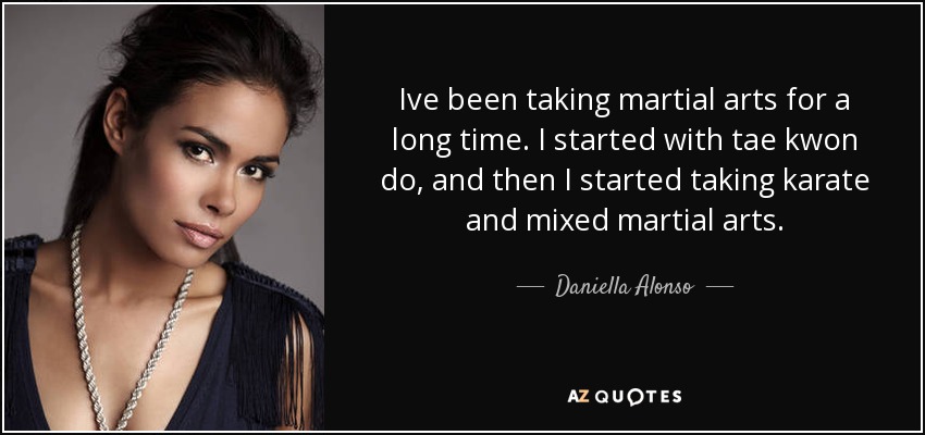 Ive been taking martial arts for a long time. I started with tae kwon do, and then I started taking karate and mixed martial arts. - Daniella Alonso