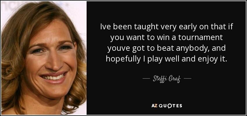 Ive been taught very early on that if you want to win a tournament youve got to beat anybody, and hopefully I play well and enjoy it. - Steffi Graf