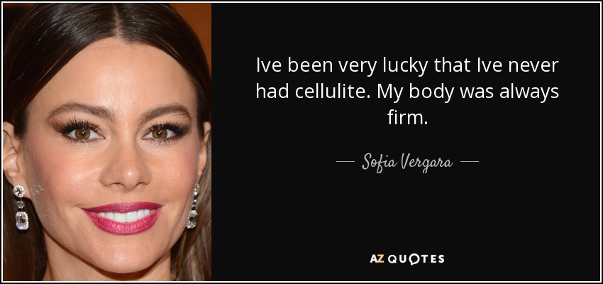 Ive been very lucky that Ive never had cellulite. My body was always firm. - Sofia Vergara