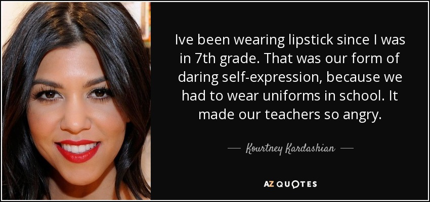 Ive been wearing lipstick since I was in 7th grade. That was our form of daring self-expression, because we had to wear uniforms in school. It made our teachers so angry. - Kourtney Kardashian