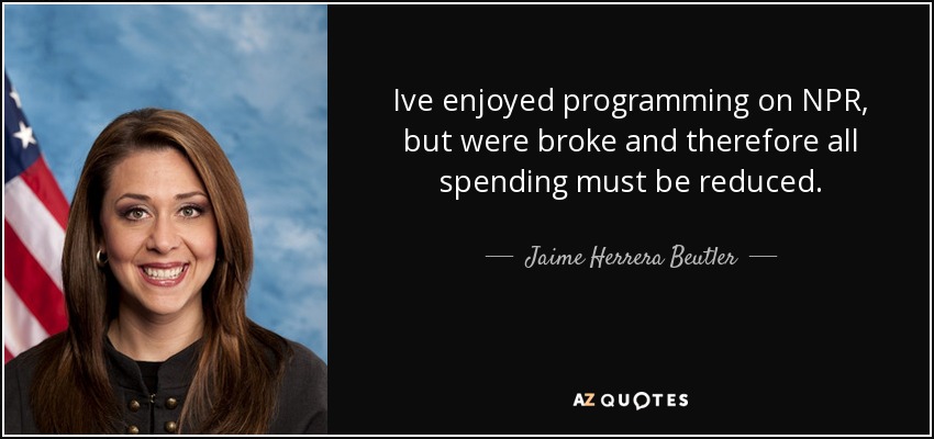 Ive enjoyed programming on NPR, but were broke and therefore all spending must be reduced. - Jaime Herrera Beutler