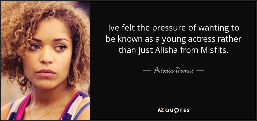 Ive felt the pressure of wanting to be known as a young actress rather than just Alisha from Misfits. - Antonia Thomas