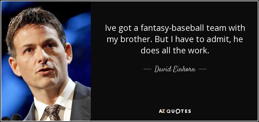 Ive got a fantasy-baseball team with my brother. But I have to admit, he does all the work. - David Einhorn
