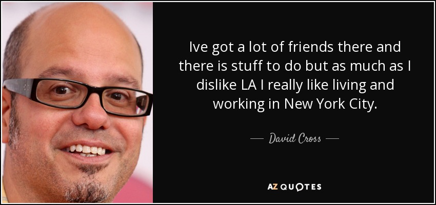 Ive got a lot of friends there and there is stuff to do but as much as I dislike LA I really like living and working in New York City. - David Cross