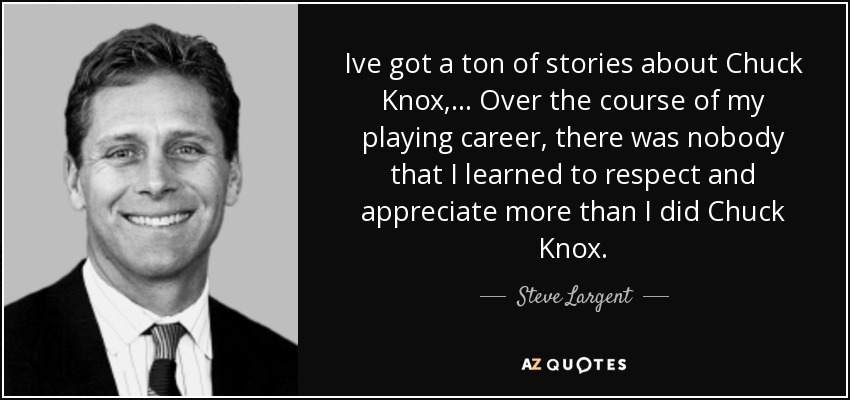 Ive got a ton of stories about Chuck Knox, ... Over the course of my playing career, there was nobody that I learned to respect and appreciate more than I did Chuck Knox. - Steve Largent