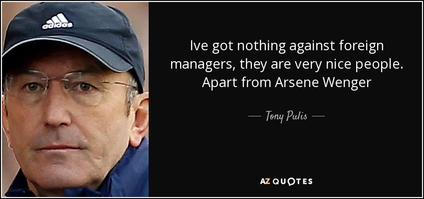 Ive got nothing against foreign managers, they are very nice people. Apart from Arsene Wenger - Tony Pulis