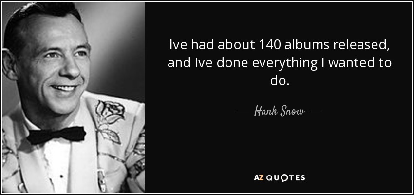 Ive had about 140 albums released, and Ive done everything I wanted to do. - Hank Snow