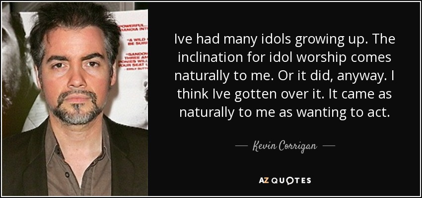Ive had many idols growing up. The inclination for idol worship comes naturally to me. Or it did, anyway. I think Ive gotten over it. It came as naturally to me as wanting to act. - Kevin Corrigan