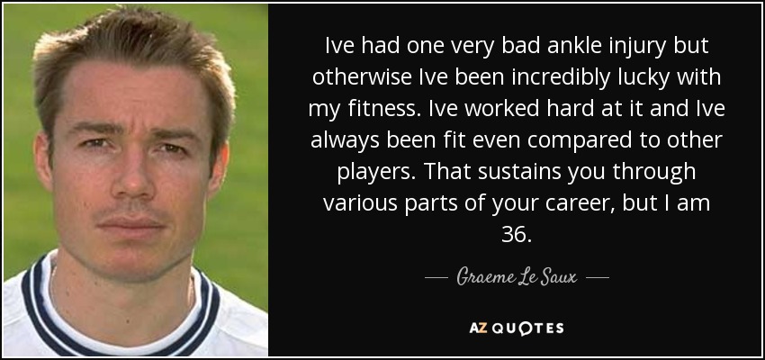 Ive had one very bad ankle injury but otherwise Ive been incredibly lucky with my fitness. Ive worked hard at it and Ive always been fit even compared to other players. That sustains you through various parts of your career, but I am 36. - Graeme Le Saux