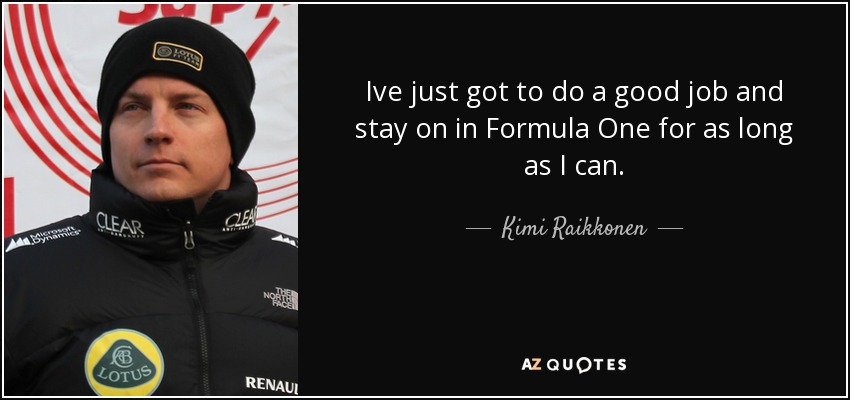 Ive just got to do a good job and stay on in Formula One for as long as I can. - Kimi Raikkonen