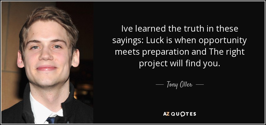 Ive learned the truth in these sayings: Luck is when opportunity meets preparation and The right project will find you. - Tony Oller