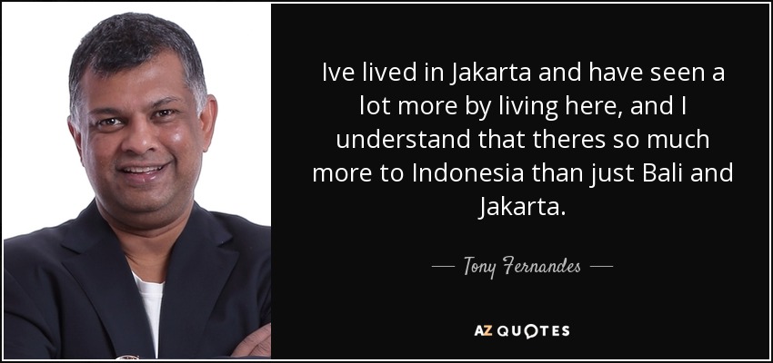 Ive lived in Jakarta and have seen a lot more by living here, and I understand that theres so much more to Indonesia than just Bali and Jakarta. - Tony Fernandes