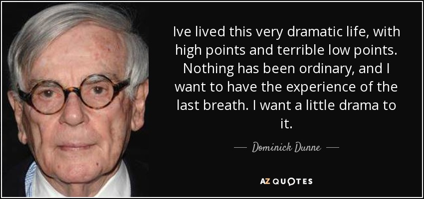 Ive lived this very dramatic life, with high points and terrible low points. Nothing has been ordinary, and I want to have the experience of the last breath. I want a little drama to it. - Dominick Dunne