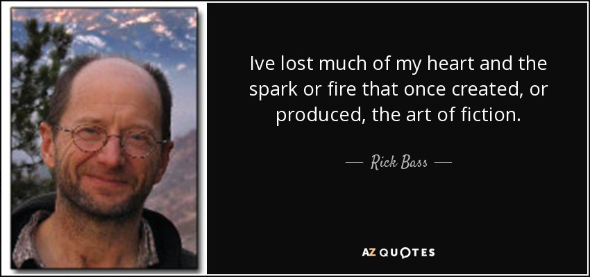 Ive lost much of my heart and the spark or fire that once created, or produced, the art of fiction. - Rick Bass
