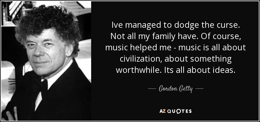 Ive managed to dodge the curse. Not all my family have. Of course, music helped me - music is all about civilization, about something worthwhile. Its all about ideas. - Gordon Getty