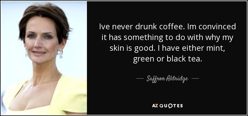 Ive never drunk coffee. Im convinced it has something to do with why my skin is good. I have either mint, green or black tea. - Saffron Aldridge