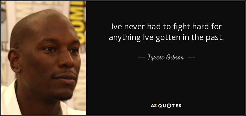 Ive never had to fight hard for anything Ive gotten in the past. - Tyrese Gibson
