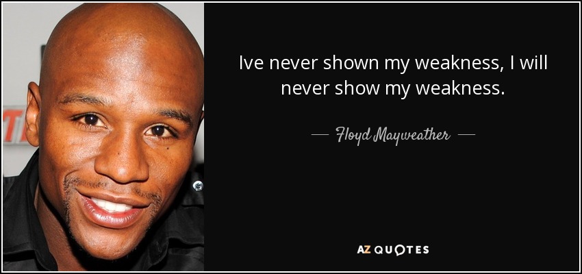 Ive never shown my weakness, I will never show my weakness. - Floyd Mayweather, Jr.