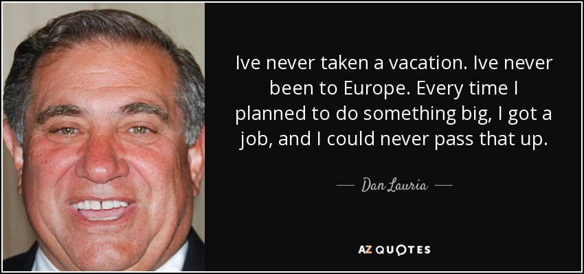 Ive never taken a vacation. Ive never been to Europe. Every time I planned to do something big, I got a job, and I could never pass that up. - Dan Lauria