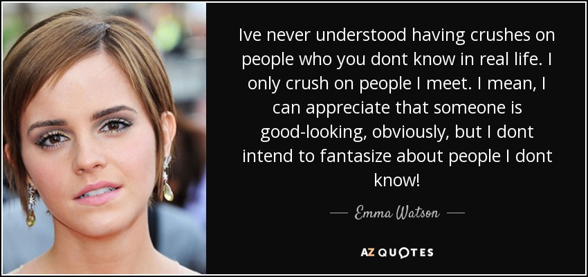 Ive never understood having crushes on people who you dont know in real life. I only crush on people I meet. I mean, I can appreciate that someone is good-looking, obviously, but I dont intend to fantasize about people I dont know! - Emma Watson