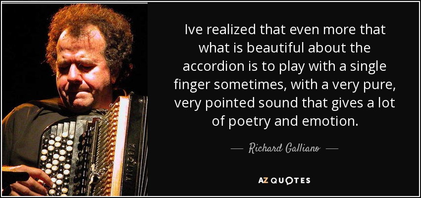 Ive realized that even more that what is beautiful about the accordion is to play with a single finger sometimes, with a very pure, very pointed sound that gives a lot of poetry and emotion. - Richard Galliano