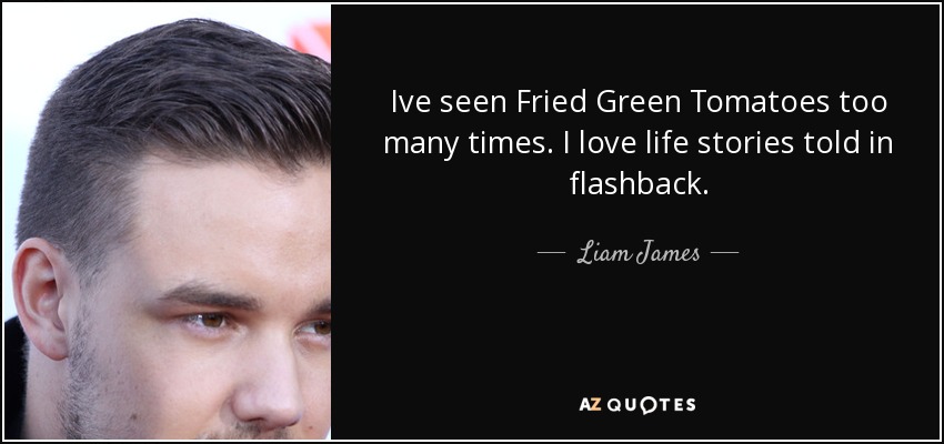 Ive seen Fried Green Tomatoes too many times. I love life stories told in flashback. - Liam James