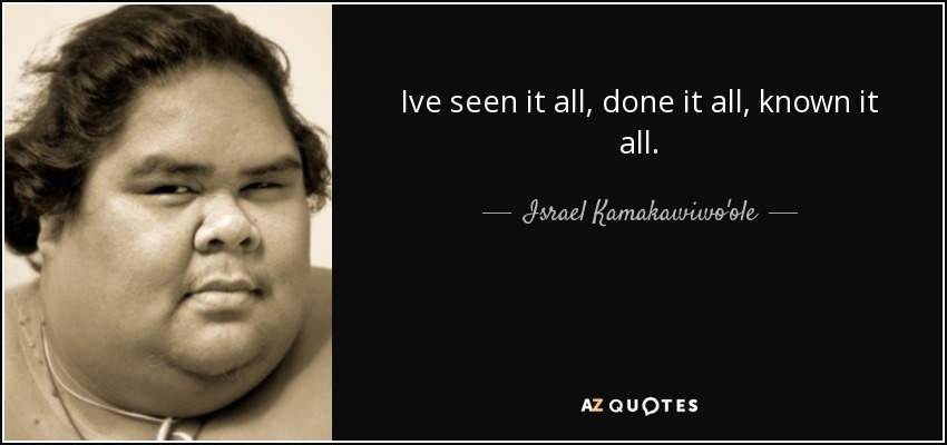 Ive seen it all, done it all, known it all. - Israel Kamakawiwo'ole