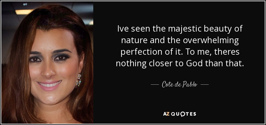 Ive seen the majestic beauty of nature and the overwhelming perfection of it. To me, theres nothing closer to God than that. - Cote de Pablo