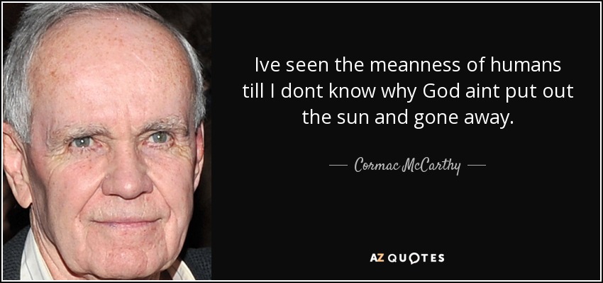 Ive seen the meanness of humans till I dont know why God aint put out the sun and gone away. - Cormac McCarthy