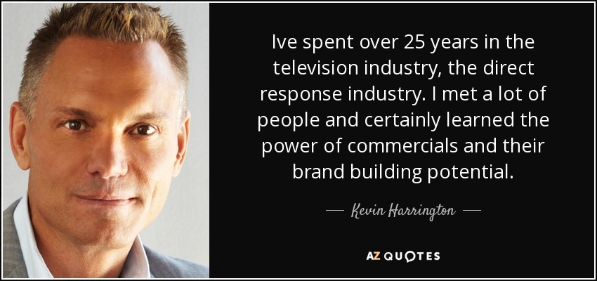 Ive spent over 25 years in the television industry, the direct response industry. I met a lot of people and certainly learned the power of commercials and their brand building potential. - Kevin Harrington