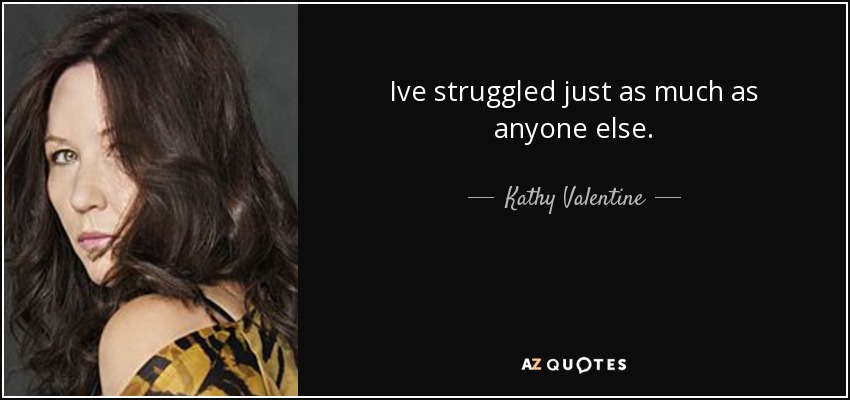 Ive struggled just as much as anyone else. - Kathy Valentine