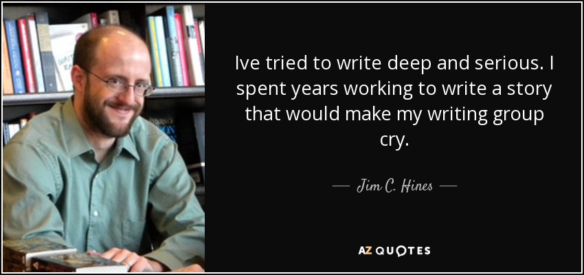 Ive tried to write deep and serious. I spent years working to write a story that would make my writing group cry. - Jim C. Hines