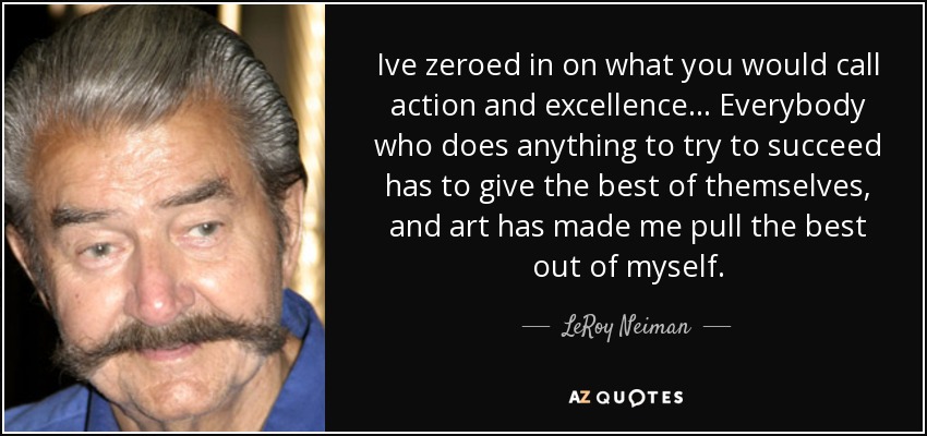 Ive zeroed in on what you would call action and excellence... Everybody who does anything to try to succeed has to give the best of themselves, and art has made me pull the best out of myself. - LeRoy Neiman