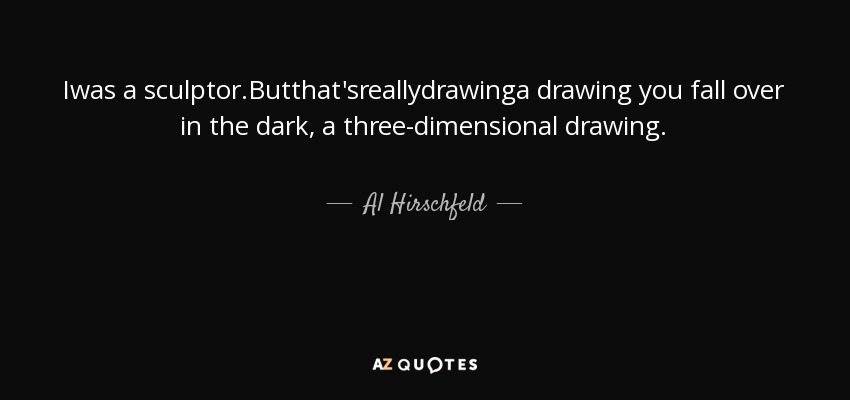 Iwas a sculptor.Butthat'sreallydrawinga drawing you fall over in the dark, a three-dimensional drawing. - Al Hirschfeld